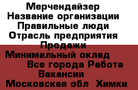 Мерчендайзер › Название организации ­ Правильные люди › Отрасль предприятия ­ Продажи › Минимальный оклад ­ 25 000 - Все города Работа » Вакансии   . Московская обл.,Химки г.